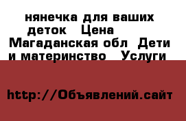  нянечка для ваших деток › Цена ­ 100 - Магаданская обл. Дети и материнство » Услуги   